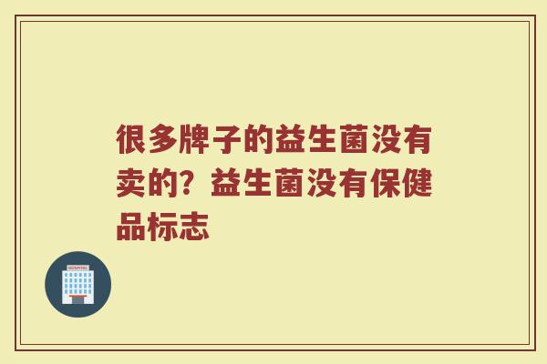 很多牌子的益生菌没有卖的？益生菌没有保健品标志