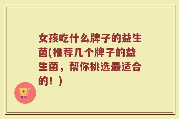 女孩吃什么牌子的益生菌(推荐几个牌子的益生菌，帮你挑选最适合的！)
