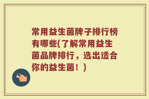 常用益生菌牌子排行榜有哪些(了解常用益生菌品牌排行，选出适合你的益生菌！)