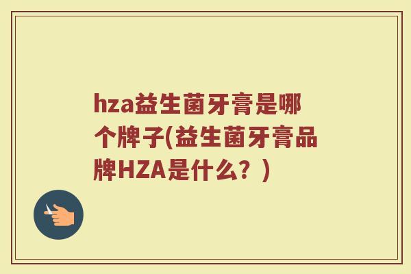 hza益生菌牙膏是哪个牌子(益生菌牙膏品牌HZA是什么？)