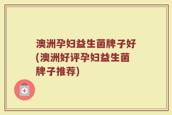 澳洲孕妇益生菌牌子好(澳洲好评孕妇益生菌牌子推荐)
