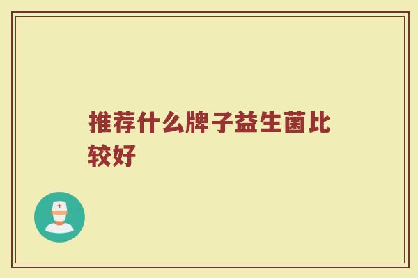 推荐什么牌子益生菌比较好 推荐什么牌子益生菌比较好