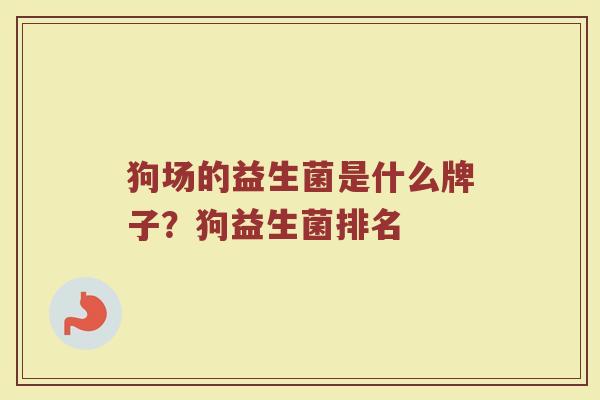 狗场的益生菌是什么牌子？狗益生菌排名