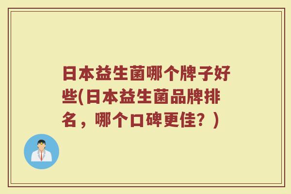日本益生菌哪个牌子好些(日本益生菌品牌排名，哪个口碑更佳？)