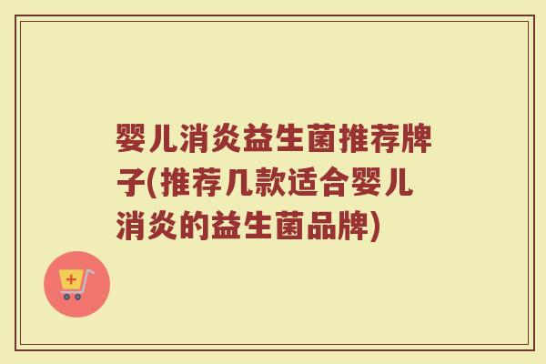 婴儿消炎益生菌推荐牌子(推荐几款适合婴儿消炎的益生菌品牌)