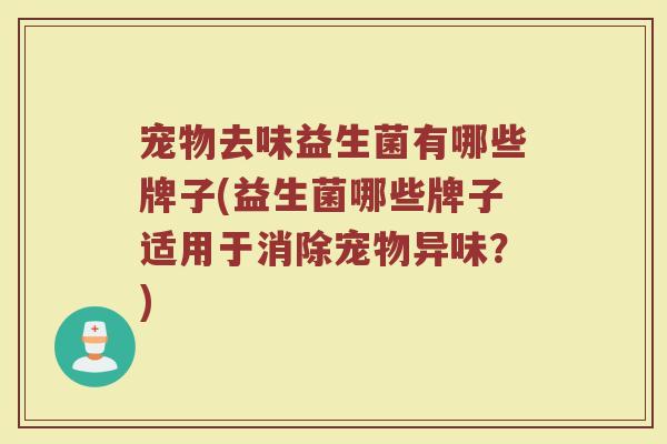 宠物去味益生菌有哪些牌子(益生菌哪些牌子适用于消除宠物异味？)