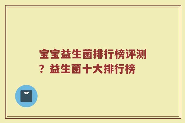 宝宝益生菌排行榜评测？益生菌十大排行榜