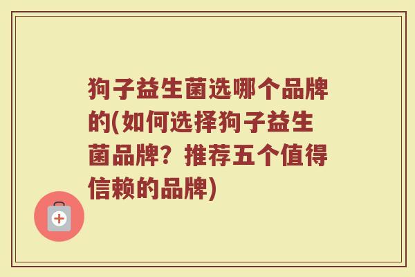 狗子益生菌选哪个品牌的(如何选择狗子益生菌品牌？推荐五个值得信赖的品牌)