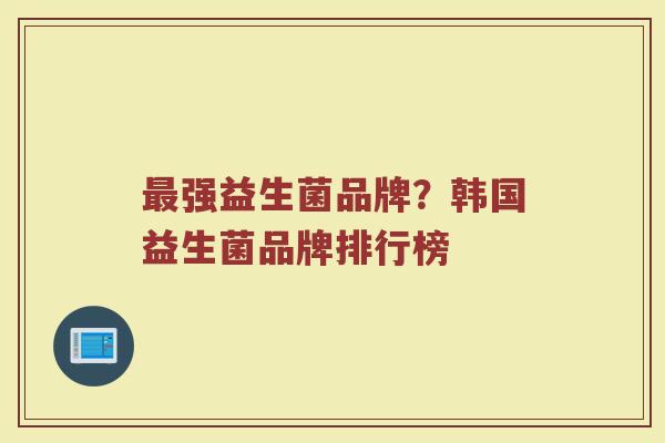 最强益生菌品牌？韩国益生菌品牌排行榜