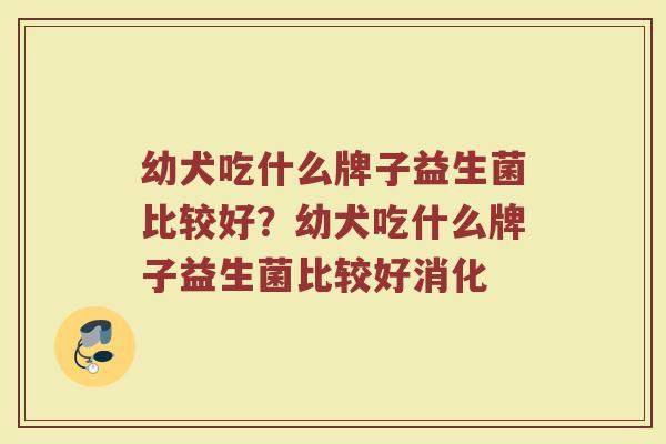 幼犬吃什么牌子益生菌比较好？幼犬吃什么牌子益生菌比较好消化