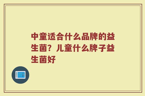 中童适合什么品牌的益生菌？儿童什么牌子益生菌好