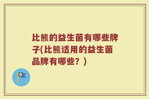 比熊的益生菌有哪些牌子(比熊适用的益生菌品牌有哪些？)