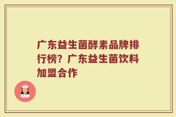 广东益生菌酵素品牌排行榜？广东益生菌饮料加盟合作