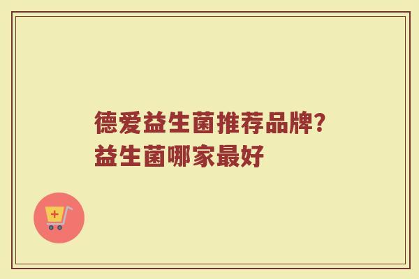 德爱益生菌推荐品牌？益生菌哪家最好