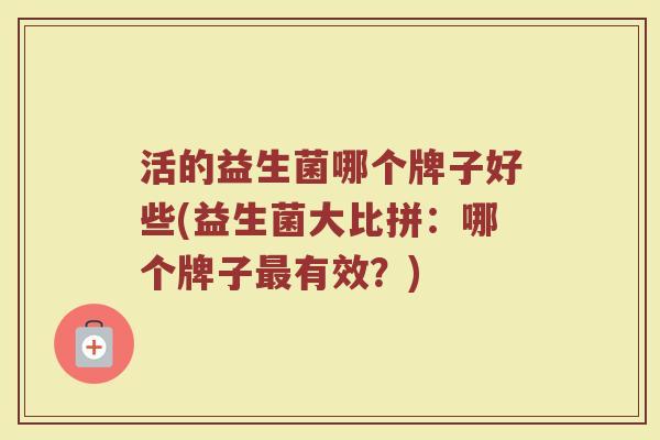 活的益生菌哪个牌子好些(益生菌大比拼：哪个牌子最有效？)