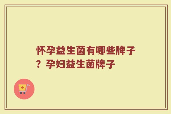 怀孕益生菌有哪些牌子？孕妇益生菌牌子
