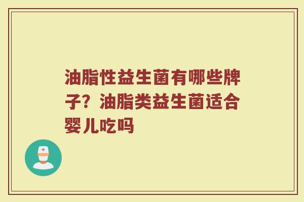 油脂性益生菌有哪些牌子？油脂类益生菌适合婴儿吃吗