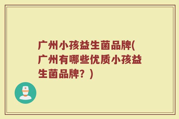 广州小孩益生菌品牌(广州有哪些优质小孩益生菌品牌？)