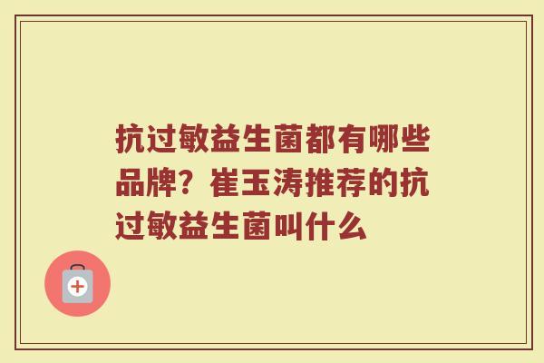 抗过敏益生菌都有哪些品牌？崔玉涛推荐的抗过敏益生菌叫什么