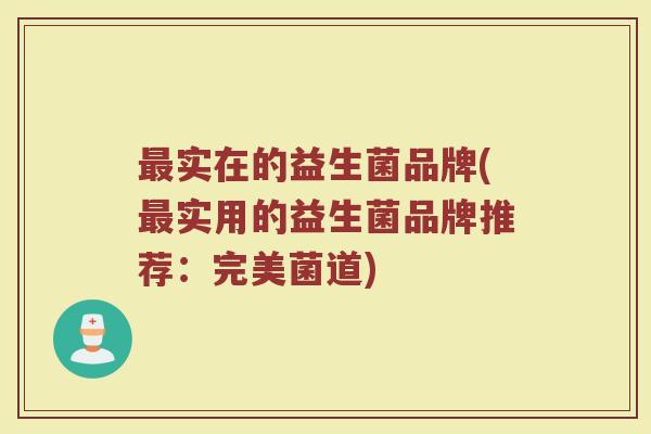 最实在的益生菌品牌(最实用的益生菌品牌推荐：完美菌道)