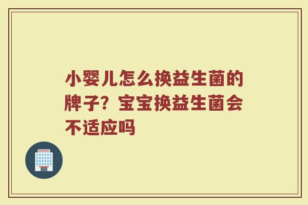 小婴儿怎么换益生菌的牌子？宝宝换益生菌会不适应吗