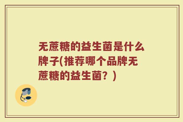 无蔗糖的益生菌是什么牌子(推荐哪个品牌无蔗糖的益生菌？)