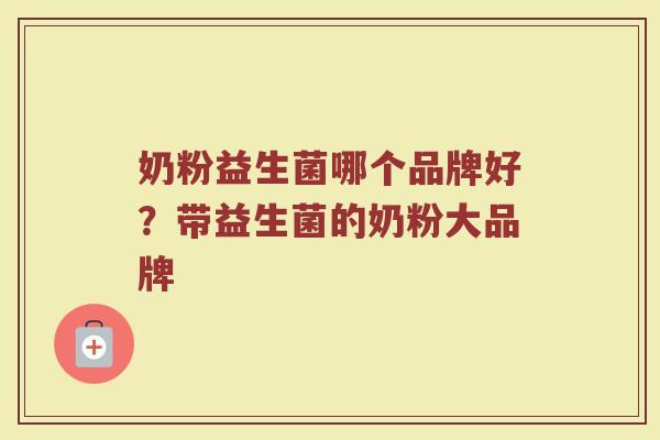 奶粉益生菌哪个品牌好？带益生菌的奶粉大品牌