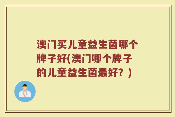 澳门买儿童益生菌哪个牌子好(澳门哪个牌子的儿童益生菌最好？)