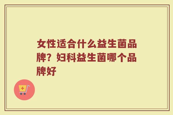 女性适合什么益生菌品牌？妇科益生菌哪个品牌好