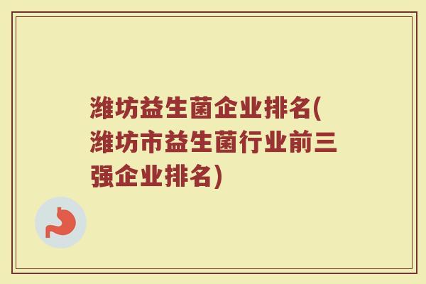 潍坊益生菌企业排名(潍坊市益生菌行业前三强企业排名)