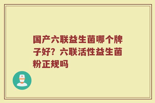 国产六联益生菌哪个牌子好？六联活性益生菌粉正规吗