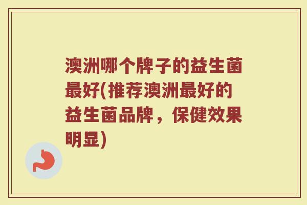 澳洲哪个牌子的益生菌最好(推荐澳洲最好的益生菌品牌，保健效果明显)