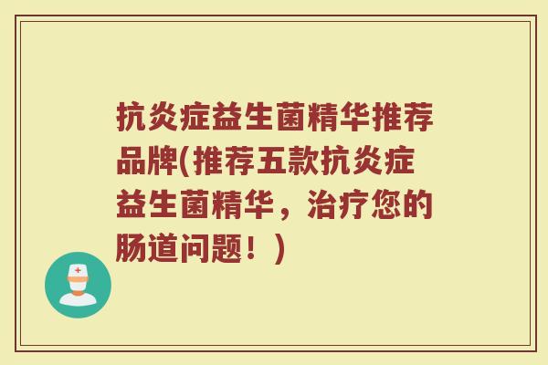 抗炎症益生菌精华推荐品牌(推荐五款抗炎症益生菌精华，治疗您的肠道问题！)