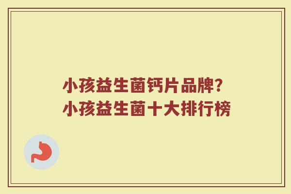 小孩益生菌钙片品牌？小孩益生菌十大排行榜