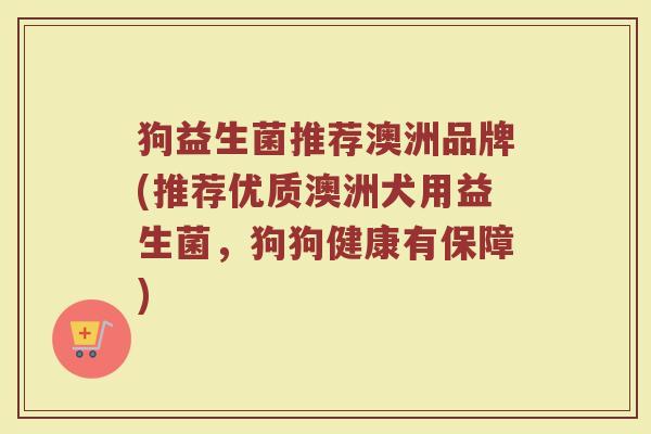 狗益生菌推荐澳洲品牌(推荐优质澳洲犬用益生菌，狗狗健康有保障)
