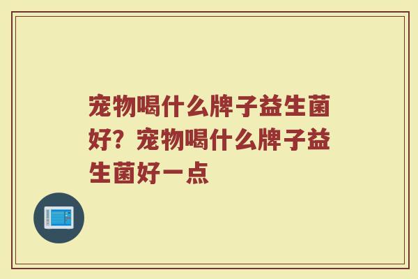 宠物喝什么牌子益生菌好？宠物喝什么牌子益生菌好一点