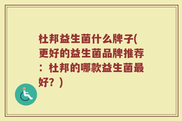 杜邦益生菌什么牌子(更好的益生菌品牌推荐：杜邦的哪款益生菌最好？)