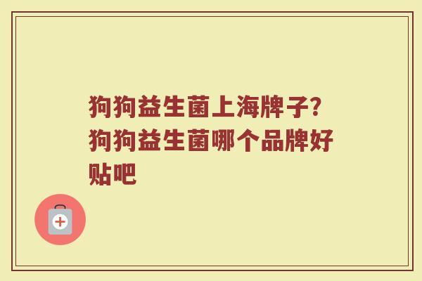 狗狗益生菌上海牌子？狗狗益生菌哪个品牌好贴吧