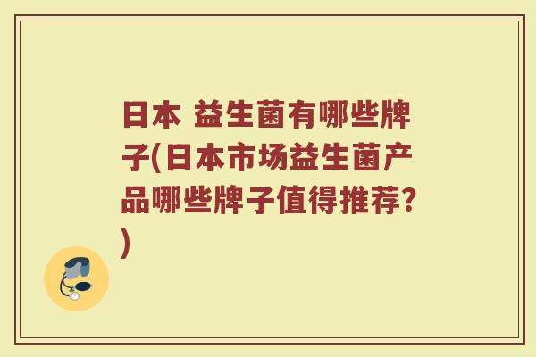 日本 益生菌有哪些牌子(日本市场益生菌产品哪些牌子值得推荐？)