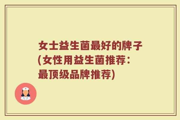 女士益生菌最好的牌子(女性用益生菌推荐：最顶级品牌推荐)