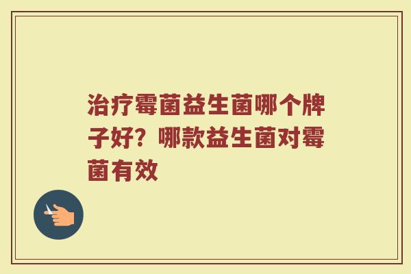 治疗霉菌益生菌哪个牌子好？哪款益生菌对霉菌有效