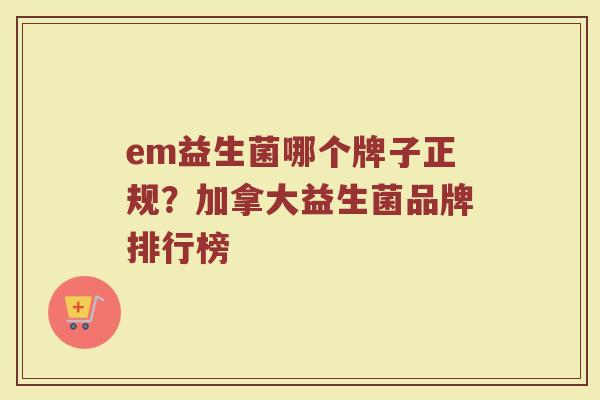 em益生菌哪个牌子正规？加拿大益生菌品牌排行榜