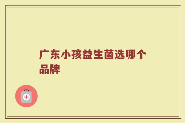 广东小孩益生菌选哪个品牌