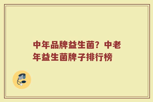 中年品牌益生菌？中老年益生菌牌子排行榜