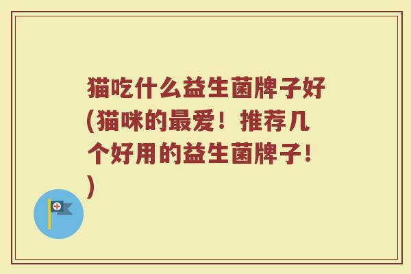 猫吃什么益生菌牌子好(猫咪的最爱！推荐几个好用的益生菌牌子！)