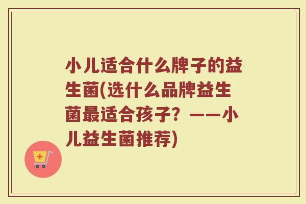 小儿适合什么牌子的益生菌(选什么品牌益生菌最适合孩子？——小儿益生菌推荐)
