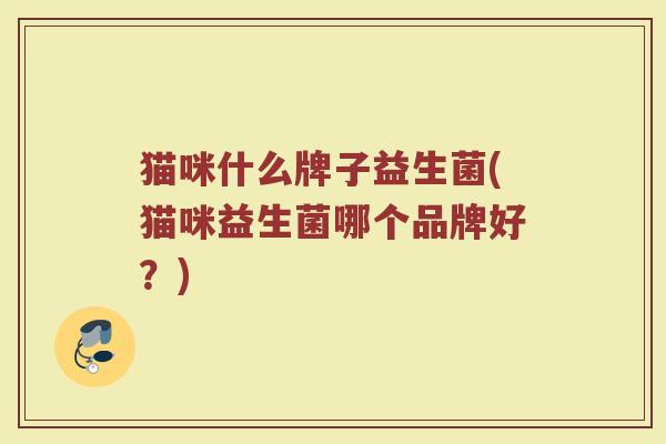猫咪什么牌子益生菌(猫咪益生菌哪个品牌好？)