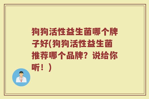 狗狗活性益生菌哪个牌子好(狗狗活性益生菌推荐哪个品牌？说给你听！)