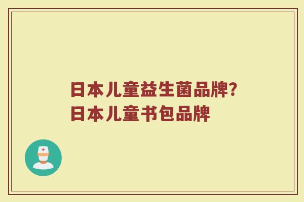 日本儿童益生菌品牌？日本儿童书包品牌