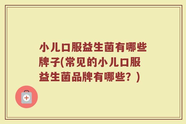 小儿口服益生菌有哪些牌子(常见的小儿口服益生菌品牌有哪些？)